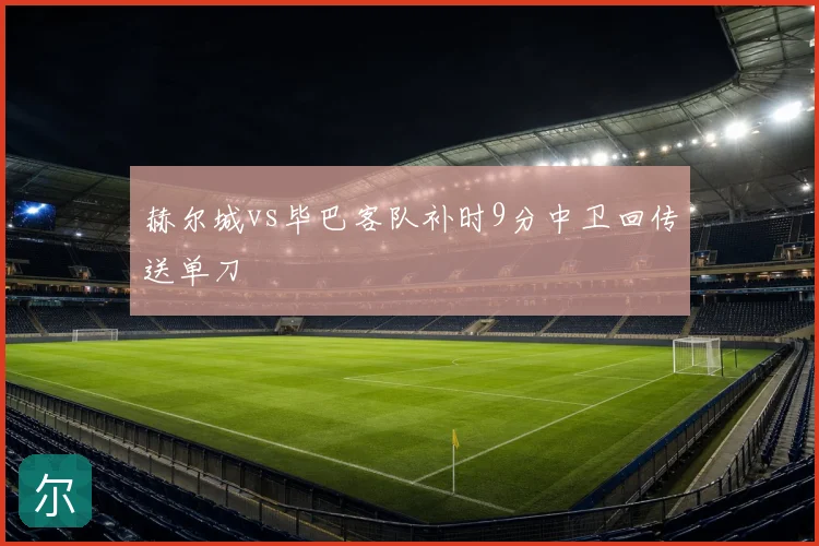赫尔城vs毕巴客队补时9分中卫回传送单刀