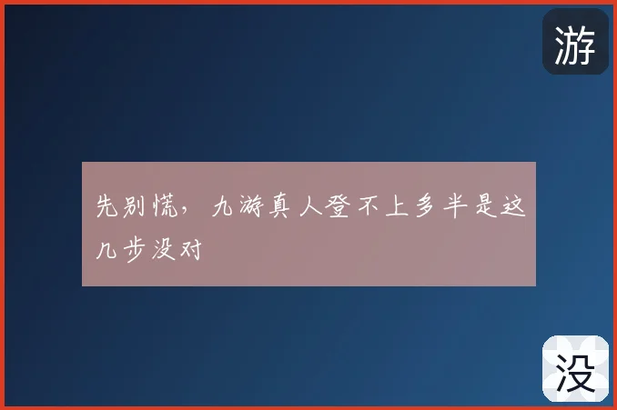 先别慌，九游真人登不上多半是这几步没对