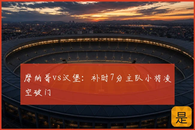 摩纳哥vs汉堡:补时7分主队小将凌空破门