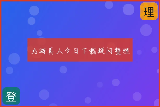 九游真人今日下载疑问整理