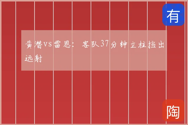 黄潜vs雷恩:客队37分钟立柱挡出远射