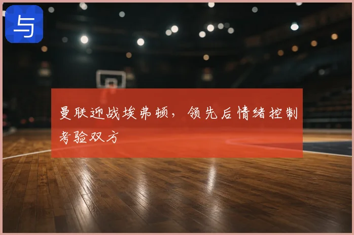 曼联迎战埃弗顿，领先后情绪控制考验双方