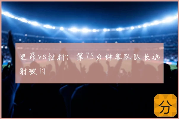 里昂vs拉科：第75分钟客队队长远射破门