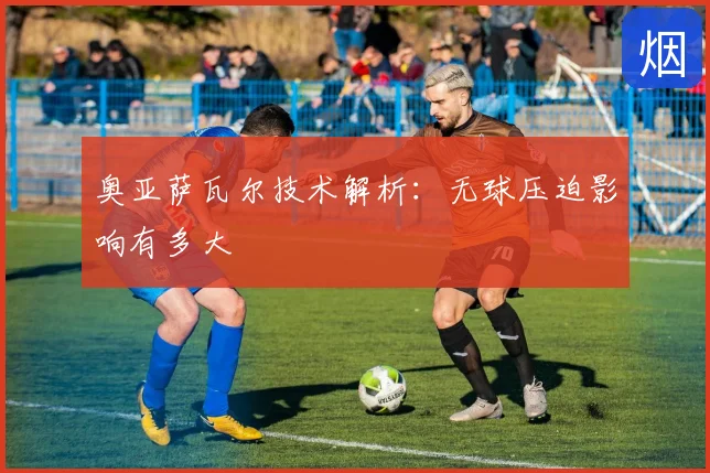 奥亚萨瓦尔技术解析：无球压迫影响有多大